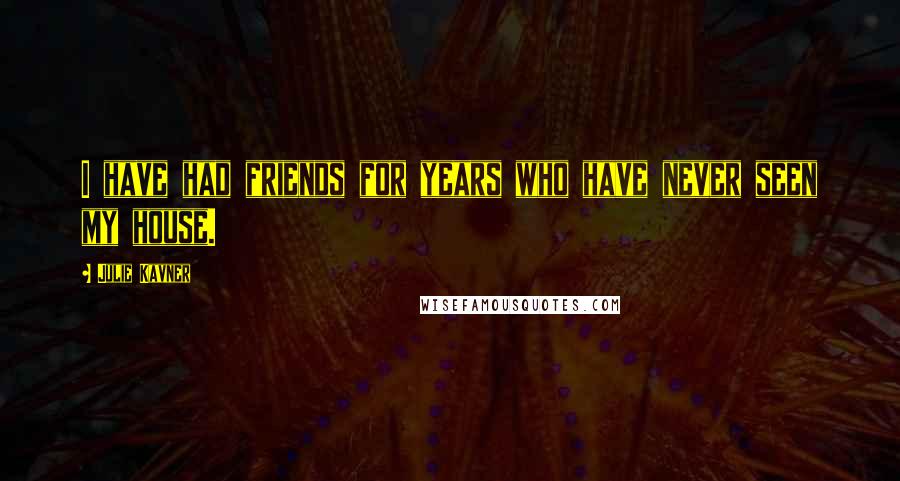 Julie Kavner Quotes: I have had friends for years who have never seen my house.