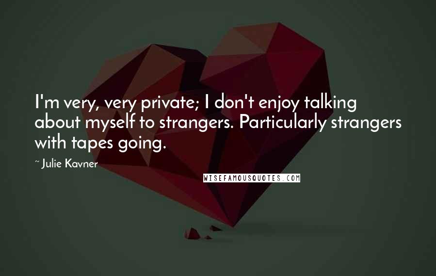 Julie Kavner Quotes: I'm very, very private; I don't enjoy talking about myself to strangers. Particularly strangers with tapes going.