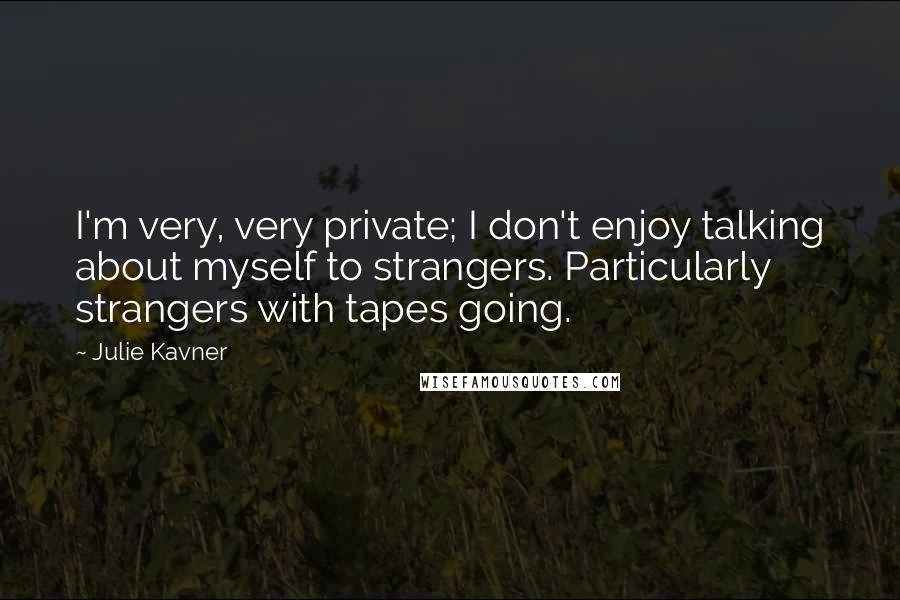 Julie Kavner Quotes: I'm very, very private; I don't enjoy talking about myself to strangers. Particularly strangers with tapes going.