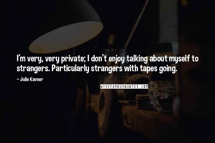Julie Kavner Quotes: I'm very, very private; I don't enjoy talking about myself to strangers. Particularly strangers with tapes going.