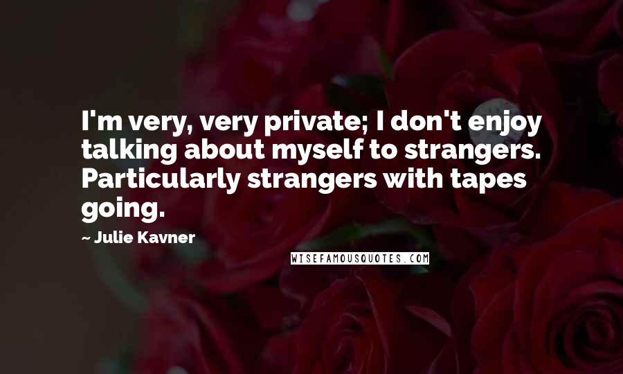 Julie Kavner Quotes: I'm very, very private; I don't enjoy talking about myself to strangers. Particularly strangers with tapes going.