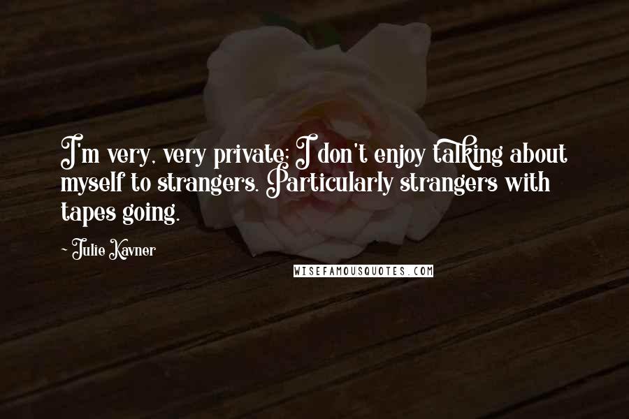 Julie Kavner Quotes: I'm very, very private; I don't enjoy talking about myself to strangers. Particularly strangers with tapes going.