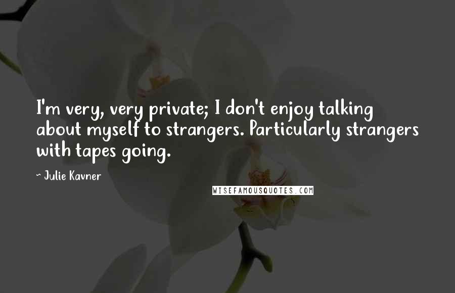 Julie Kavner Quotes: I'm very, very private; I don't enjoy talking about myself to strangers. Particularly strangers with tapes going.