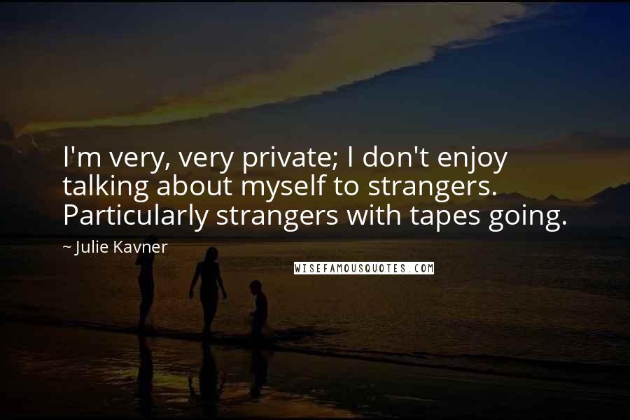 Julie Kavner Quotes: I'm very, very private; I don't enjoy talking about myself to strangers. Particularly strangers with tapes going.