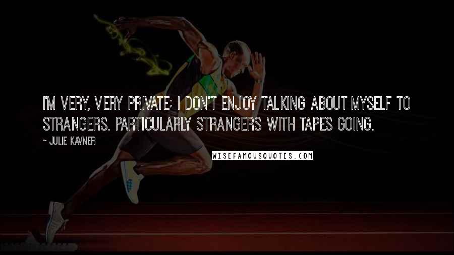 Julie Kavner Quotes: I'm very, very private; I don't enjoy talking about myself to strangers. Particularly strangers with tapes going.