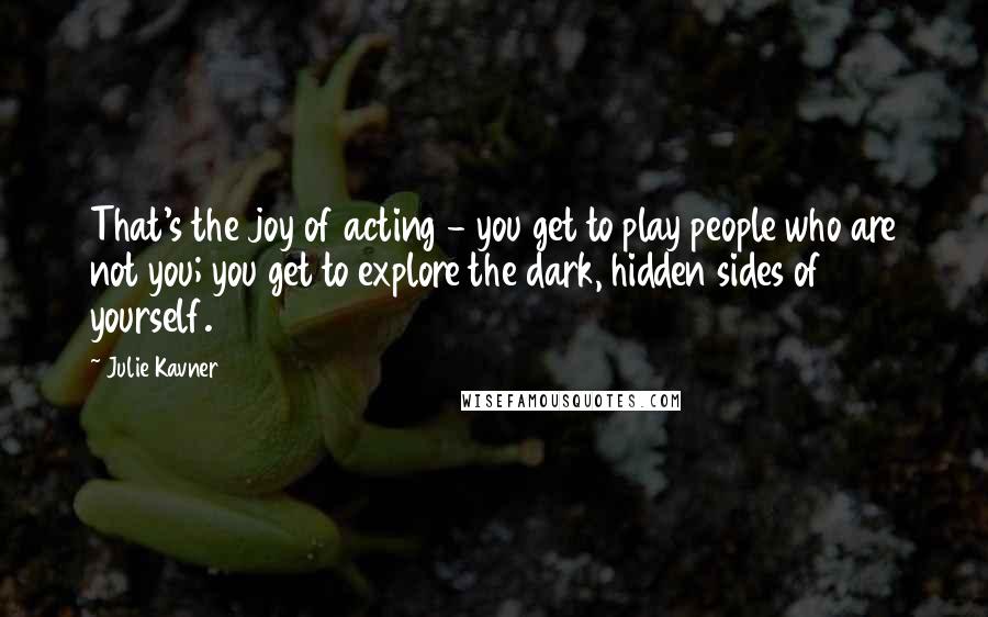 Julie Kavner Quotes: That's the joy of acting - you get to play people who are not you; you get to explore the dark, hidden sides of yourself.