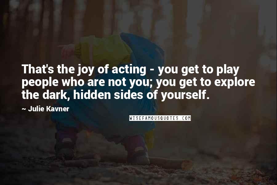 Julie Kavner Quotes: That's the joy of acting - you get to play people who are not you; you get to explore the dark, hidden sides of yourself.