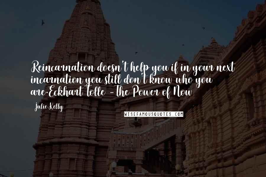 Julie Kelly Quotes: Reincarnation doesn't help you if in your next incarnation you still don't know who you are.Eckhart Tolle -The Power of Now