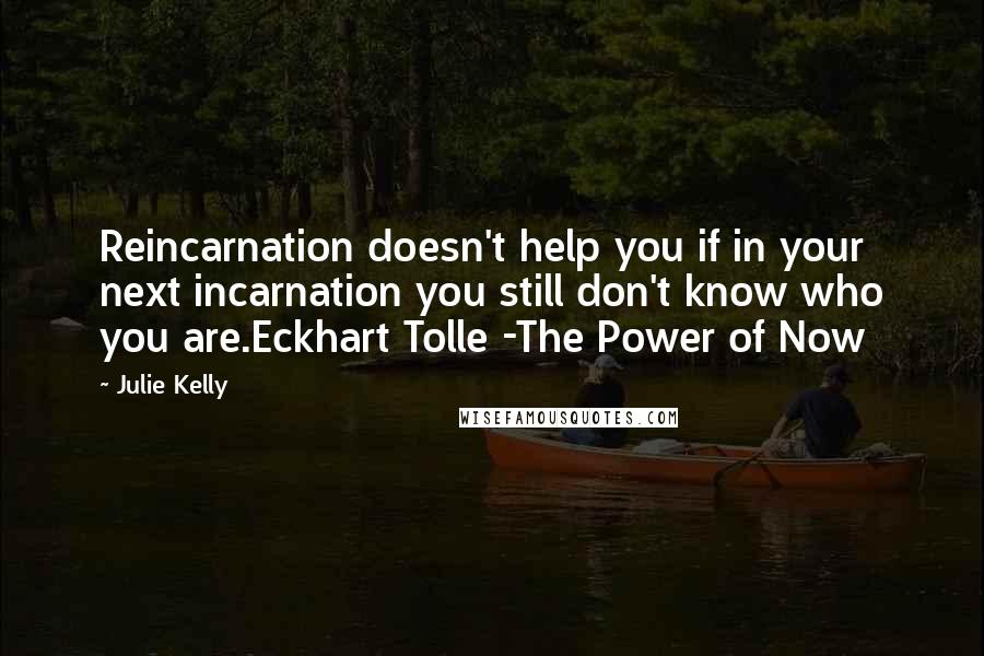 Julie Kelly Quotes: Reincarnation doesn't help you if in your next incarnation you still don't know who you are.Eckhart Tolle -The Power of Now