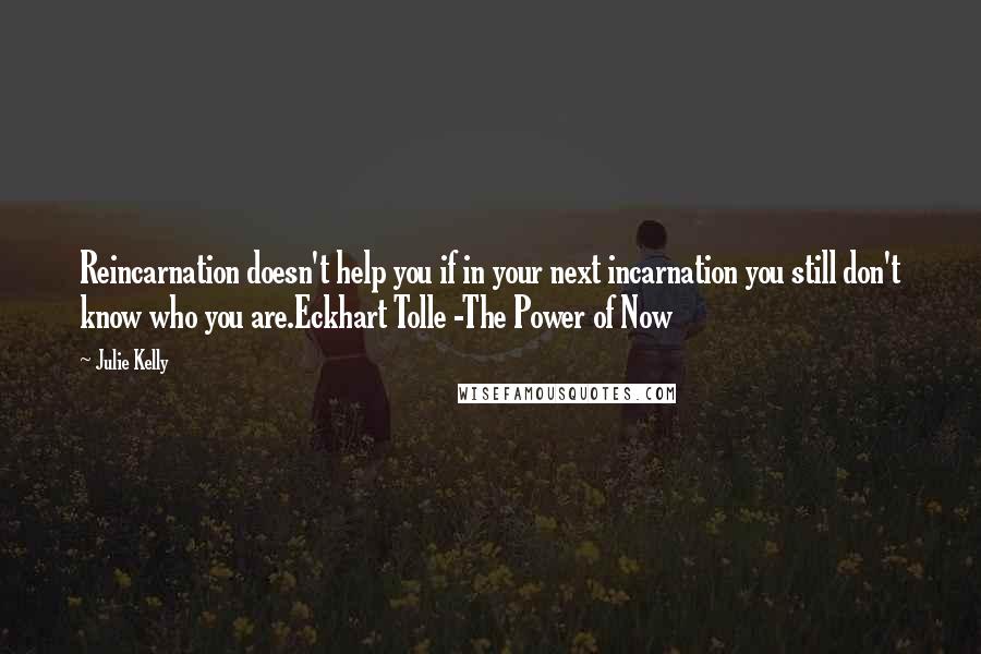 Julie Kelly Quotes: Reincarnation doesn't help you if in your next incarnation you still don't know who you are.Eckhart Tolle -The Power of Now