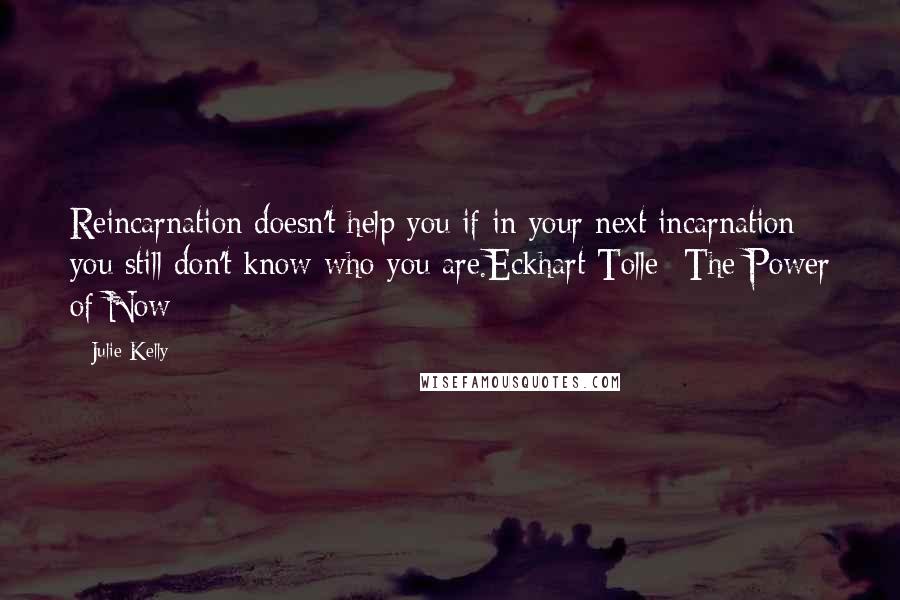 Julie Kelly Quotes: Reincarnation doesn't help you if in your next incarnation you still don't know who you are.Eckhart Tolle -The Power of Now