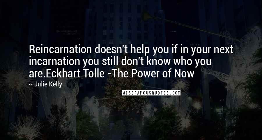 Julie Kelly Quotes: Reincarnation doesn't help you if in your next incarnation you still don't know who you are.Eckhart Tolle -The Power of Now