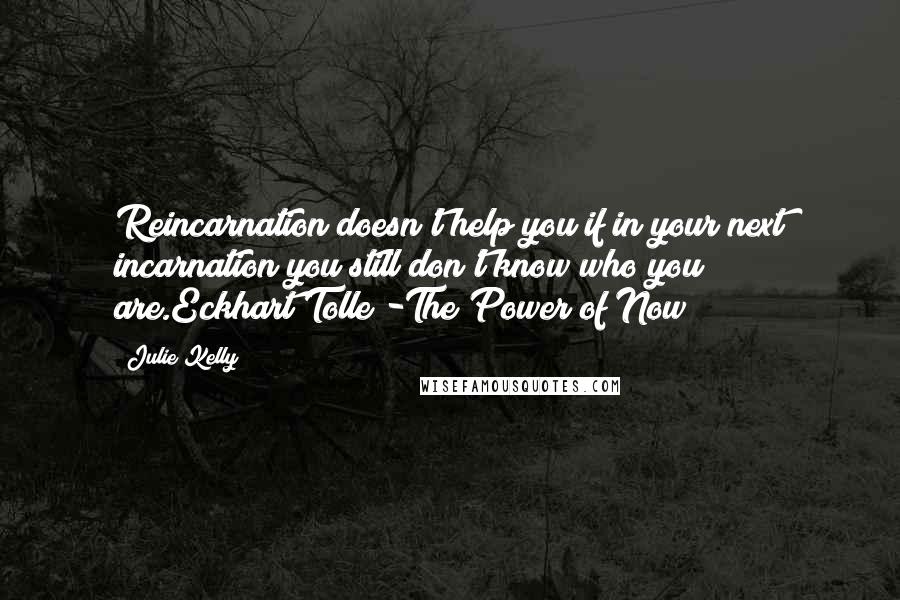 Julie Kelly Quotes: Reincarnation doesn't help you if in your next incarnation you still don't know who you are.Eckhart Tolle -The Power of Now