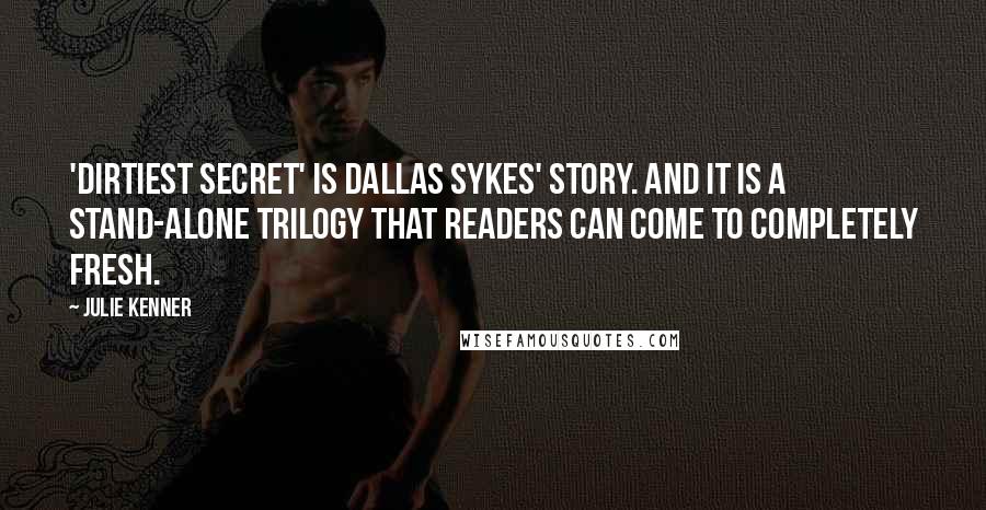 Julie Kenner Quotes: 'Dirtiest Secret' is Dallas Sykes' story. And it is a stand-alone trilogy that readers can come to completely fresh.