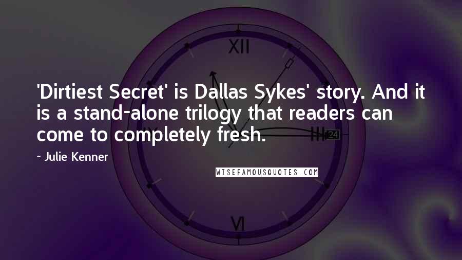 Julie Kenner Quotes: 'Dirtiest Secret' is Dallas Sykes' story. And it is a stand-alone trilogy that readers can come to completely fresh.