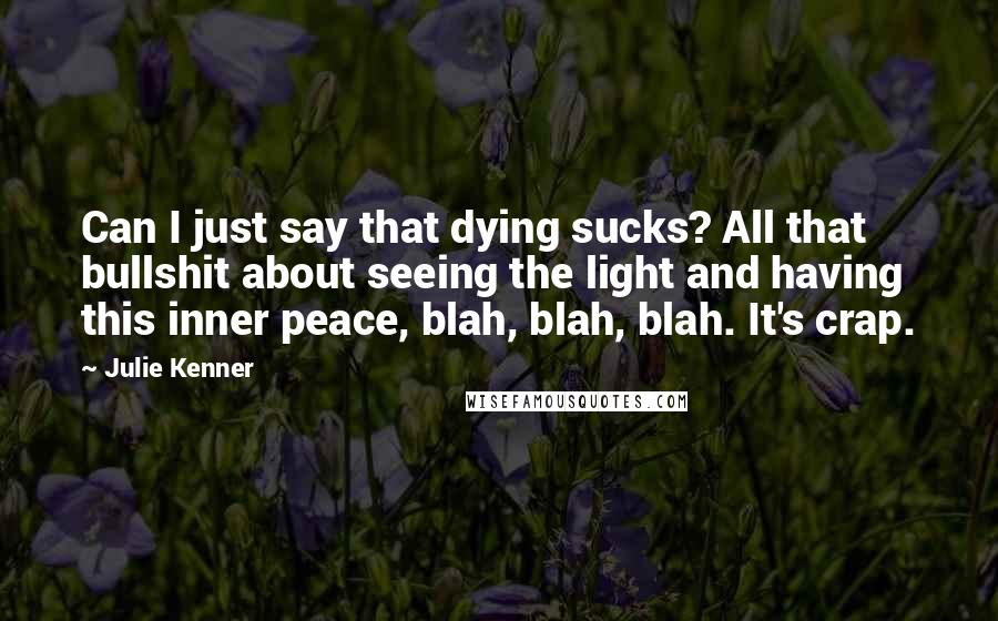 Julie Kenner Quotes: Can I just say that dying sucks? All that bullshit about seeing the light and having this inner peace, blah, blah, blah. It's crap.