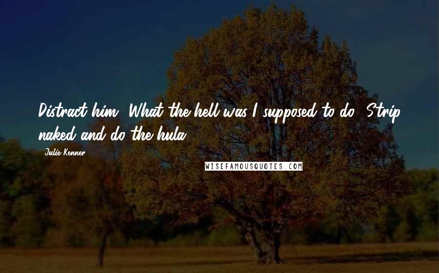 Julie Kenner Quotes: Distract him? What the hell was I supposed to do? Strip naked and do the hula?