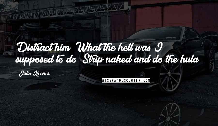 Julie Kenner Quotes: Distract him? What the hell was I supposed to do? Strip naked and do the hula?