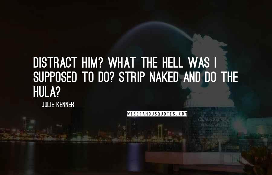 Julie Kenner Quotes: Distract him? What the hell was I supposed to do? Strip naked and do the hula?