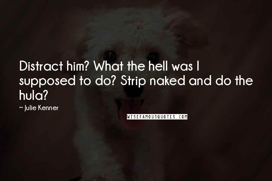 Julie Kenner Quotes: Distract him? What the hell was I supposed to do? Strip naked and do the hula?