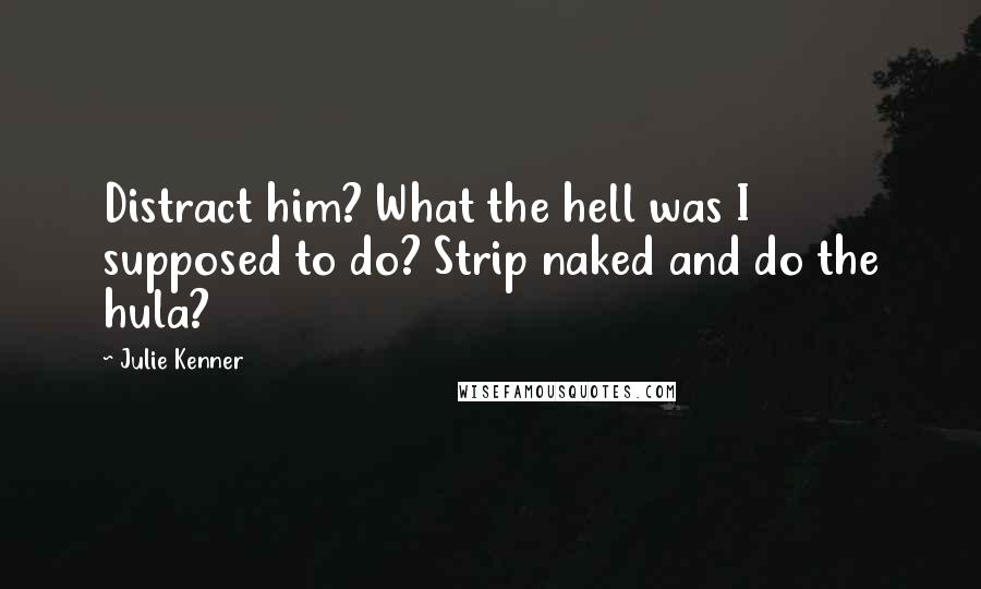 Julie Kenner Quotes: Distract him? What the hell was I supposed to do? Strip naked and do the hula?