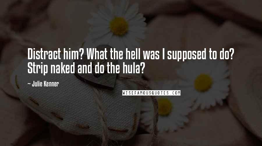 Julie Kenner Quotes: Distract him? What the hell was I supposed to do? Strip naked and do the hula?