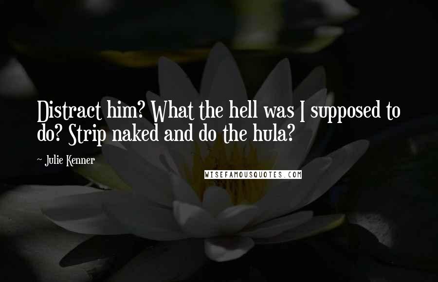 Julie Kenner Quotes: Distract him? What the hell was I supposed to do? Strip naked and do the hula?