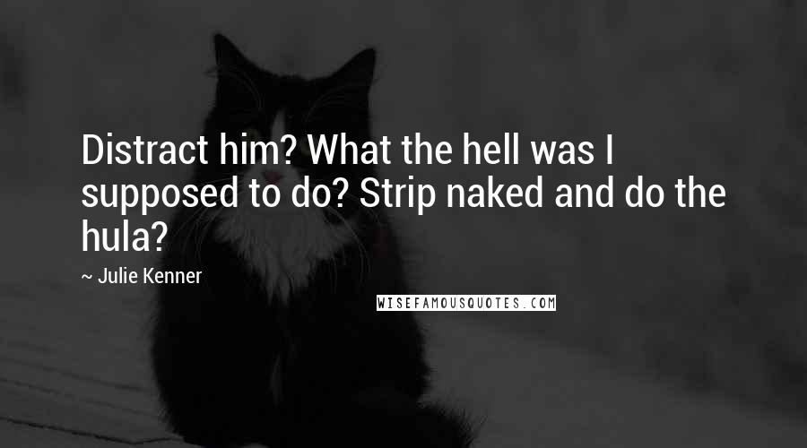 Julie Kenner Quotes: Distract him? What the hell was I supposed to do? Strip naked and do the hula?