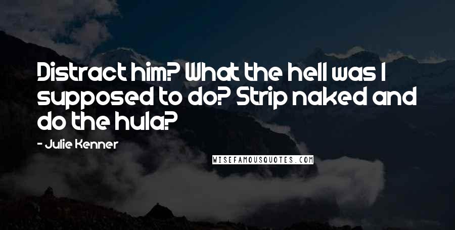 Julie Kenner Quotes: Distract him? What the hell was I supposed to do? Strip naked and do the hula?