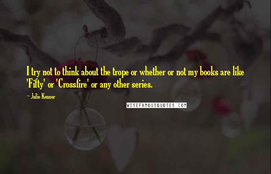 Julie Kenner Quotes: I try not to think about the trope or whether or not my books are like 'Fifty' or 'Crossfire' or any other series.