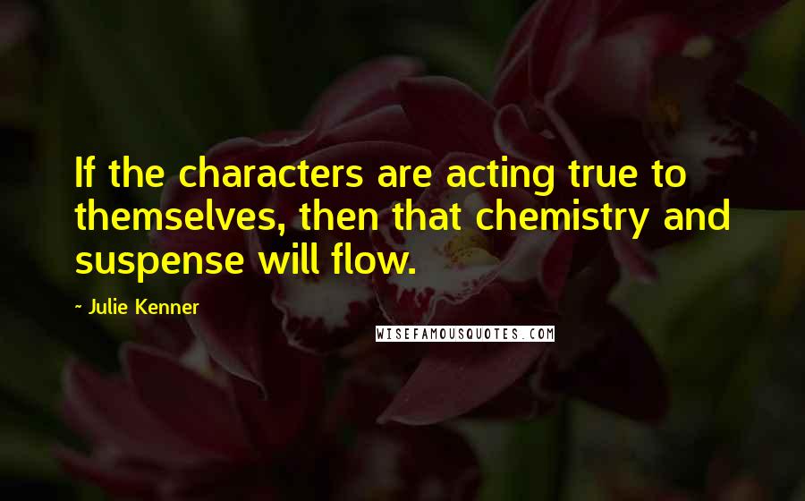 Julie Kenner Quotes: If the characters are acting true to themselves, then that chemistry and suspense will flow.