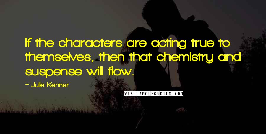 Julie Kenner Quotes: If the characters are acting true to themselves, then that chemistry and suspense will flow.