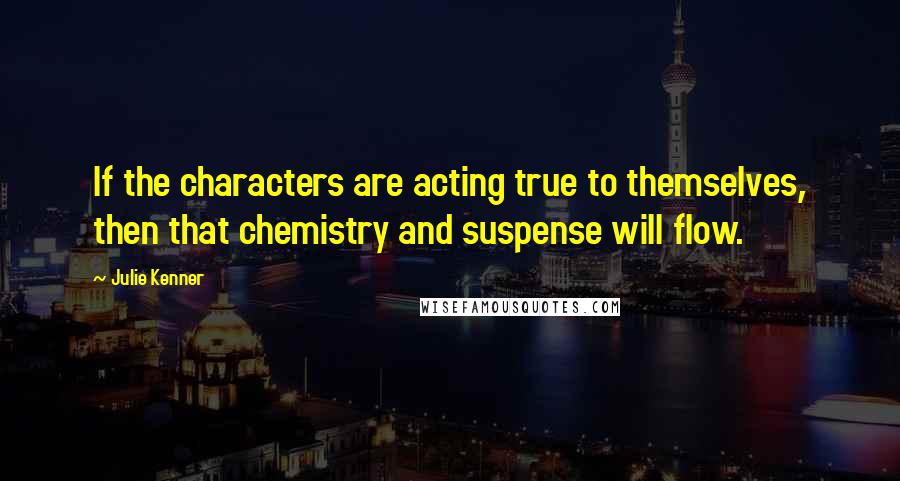 Julie Kenner Quotes: If the characters are acting true to themselves, then that chemistry and suspense will flow.