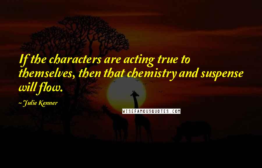 Julie Kenner Quotes: If the characters are acting true to themselves, then that chemistry and suspense will flow.