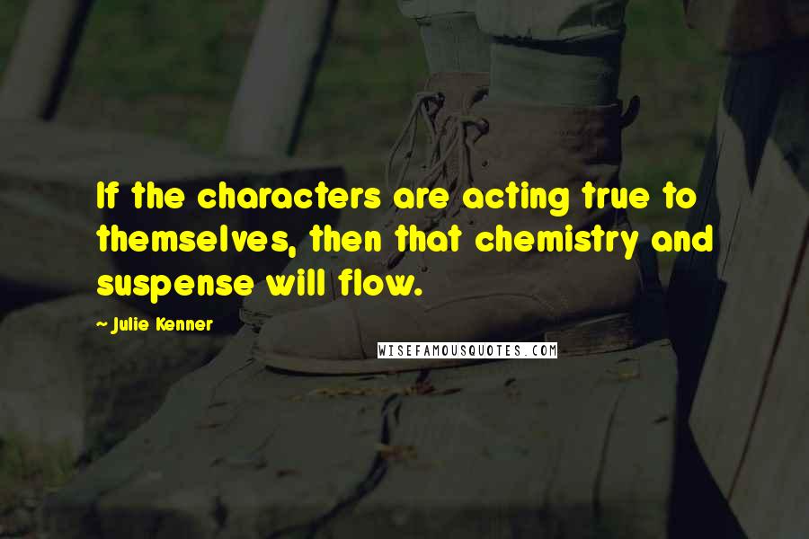 Julie Kenner Quotes: If the characters are acting true to themselves, then that chemistry and suspense will flow.