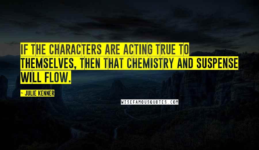 Julie Kenner Quotes: If the characters are acting true to themselves, then that chemistry and suspense will flow.