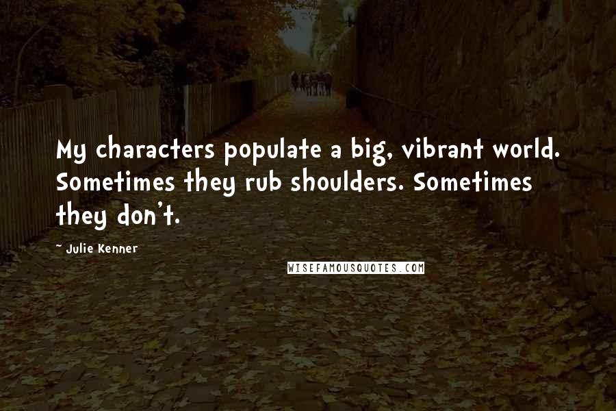 Julie Kenner Quotes: My characters populate a big, vibrant world. Sometimes they rub shoulders. Sometimes they don't.