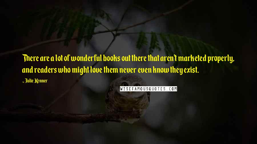 Julie Kenner Quotes: There are a lot of wonderful books out there that aren't marketed properly, and readers who might love them never even know they exist.