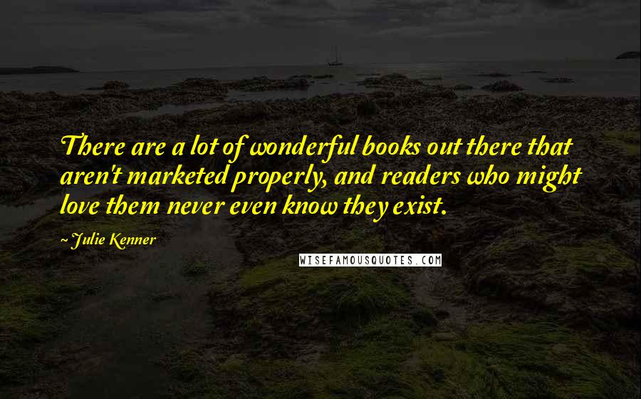 Julie Kenner Quotes: There are a lot of wonderful books out there that aren't marketed properly, and readers who might love them never even know they exist.