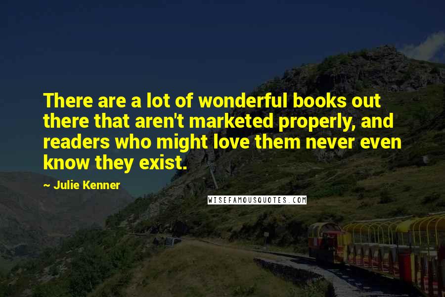 Julie Kenner Quotes: There are a lot of wonderful books out there that aren't marketed properly, and readers who might love them never even know they exist.