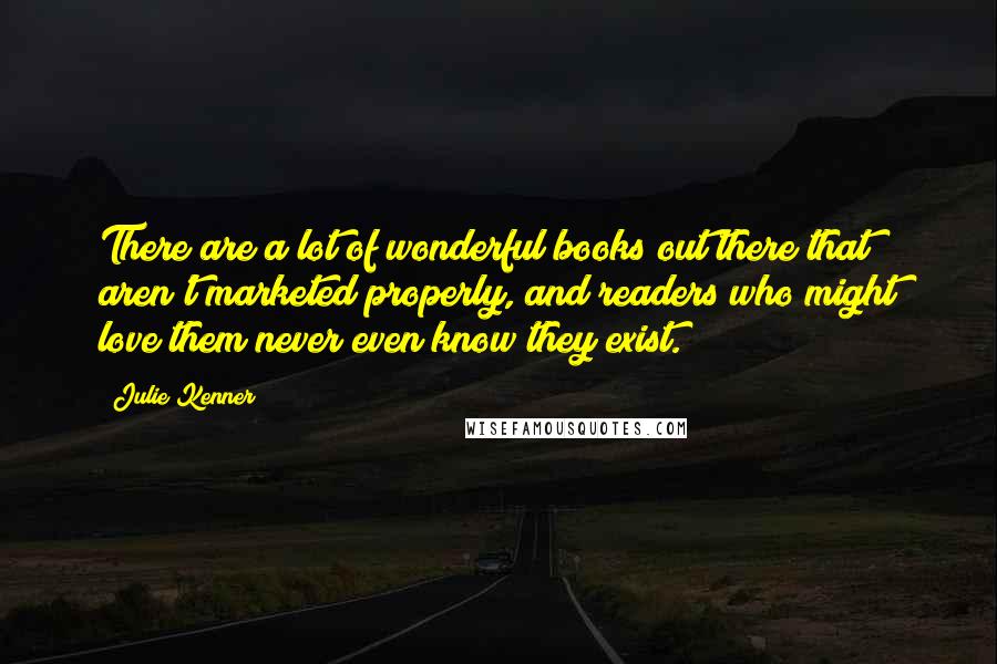 Julie Kenner Quotes: There are a lot of wonderful books out there that aren't marketed properly, and readers who might love them never even know they exist.