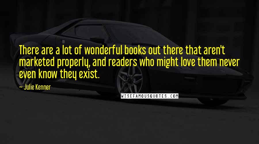 Julie Kenner Quotes: There are a lot of wonderful books out there that aren't marketed properly, and readers who might love them never even know they exist.