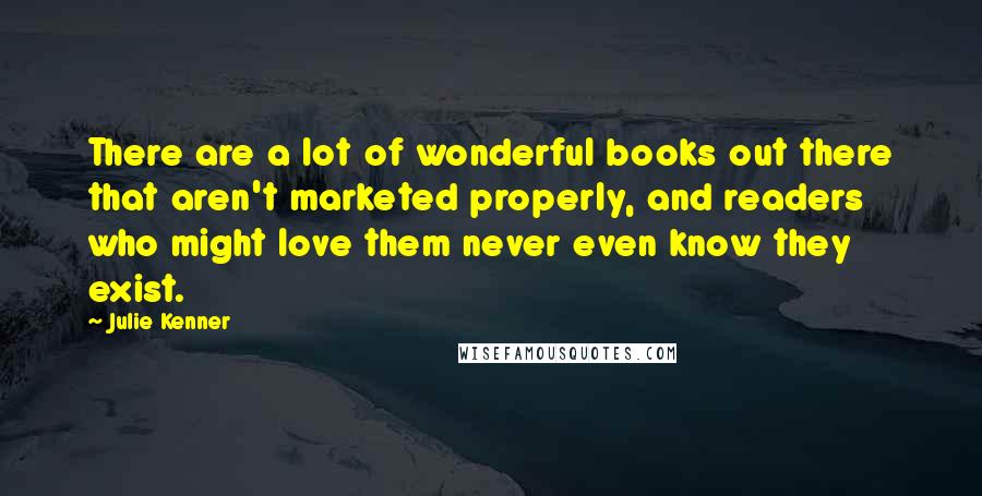 Julie Kenner Quotes: There are a lot of wonderful books out there that aren't marketed properly, and readers who might love them never even know they exist.