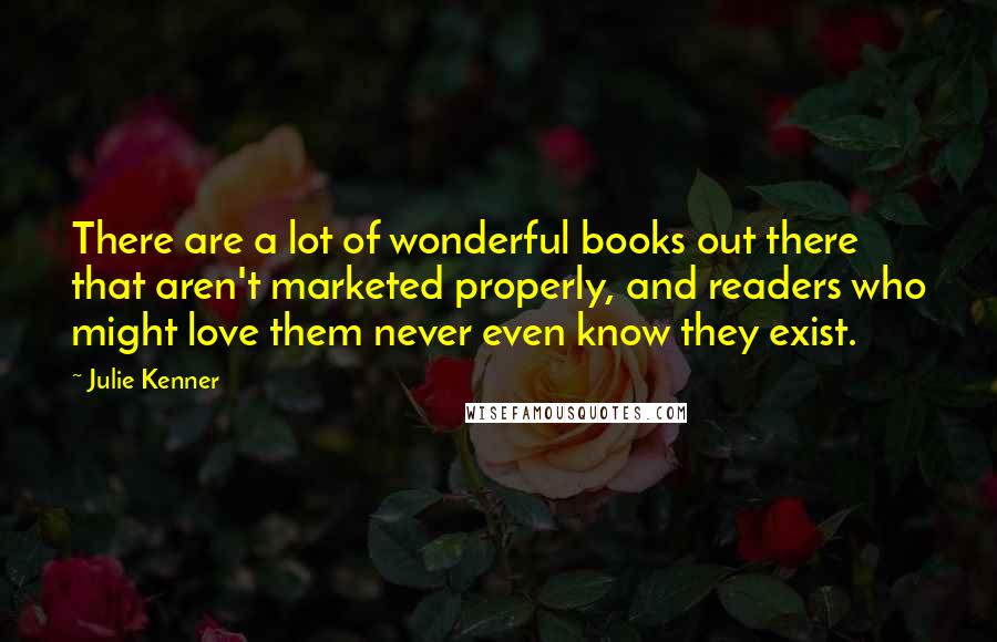 Julie Kenner Quotes: There are a lot of wonderful books out there that aren't marketed properly, and readers who might love them never even know they exist.