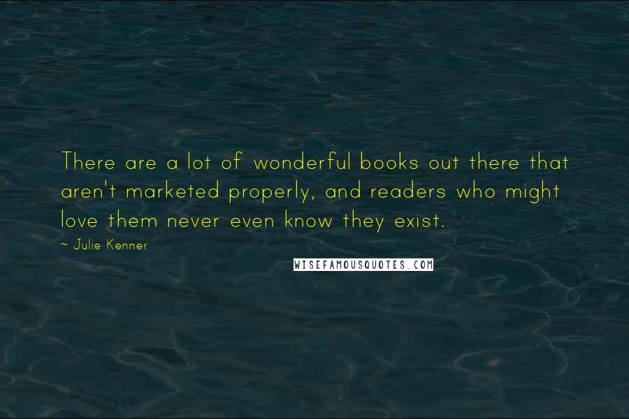 Julie Kenner Quotes: There are a lot of wonderful books out there that aren't marketed properly, and readers who might love them never even know they exist.