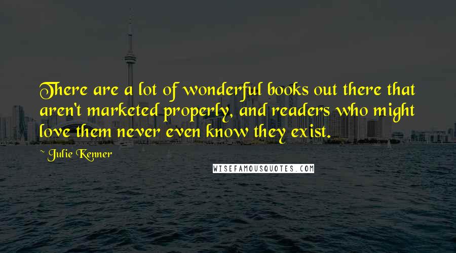 Julie Kenner Quotes: There are a lot of wonderful books out there that aren't marketed properly, and readers who might love them never even know they exist.