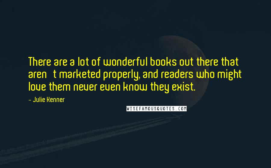 Julie Kenner Quotes: There are a lot of wonderful books out there that aren't marketed properly, and readers who might love them never even know they exist.