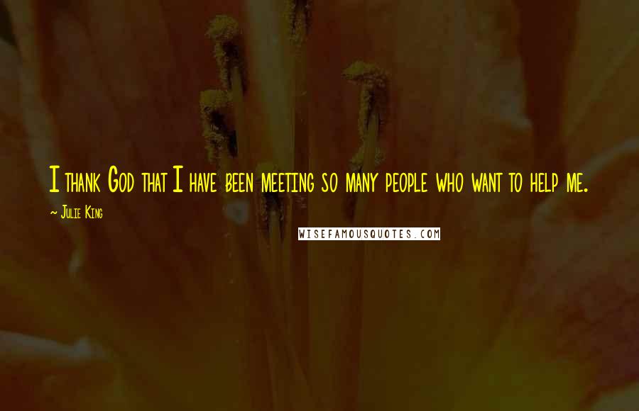 Julie King Quotes: I thank God that I have been meeting so many people who want to help me.