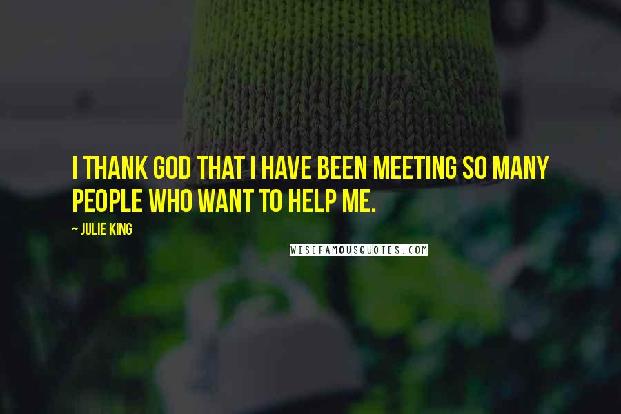 Julie King Quotes: I thank God that I have been meeting so many people who want to help me.