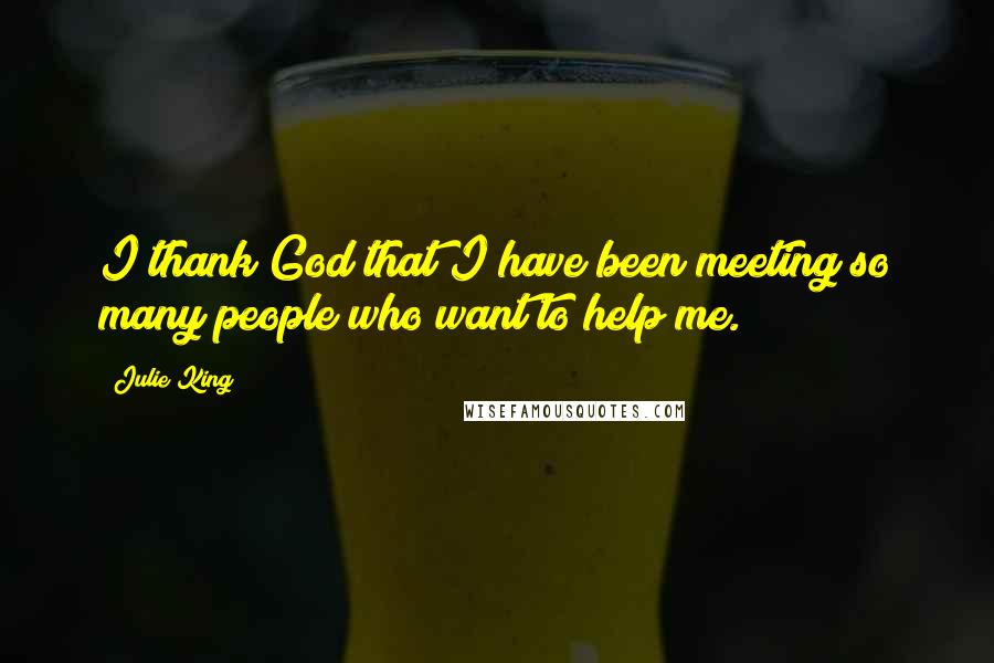 Julie King Quotes: I thank God that I have been meeting so many people who want to help me.